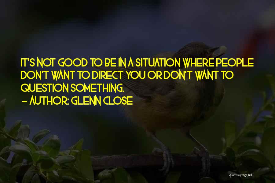 Glenn Close Quotes: It's Not Good To Be In A Situation Where People Don't Want To Direct You Or Don't Want To Question
