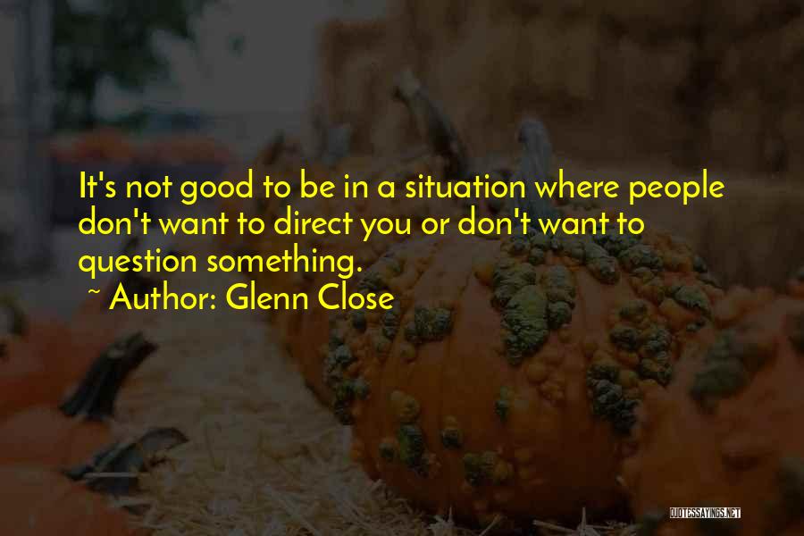 Glenn Close Quotes: It's Not Good To Be In A Situation Where People Don't Want To Direct You Or Don't Want To Question