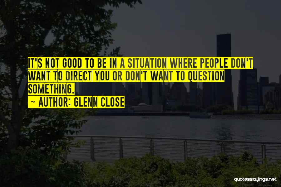 Glenn Close Quotes: It's Not Good To Be In A Situation Where People Don't Want To Direct You Or Don't Want To Question