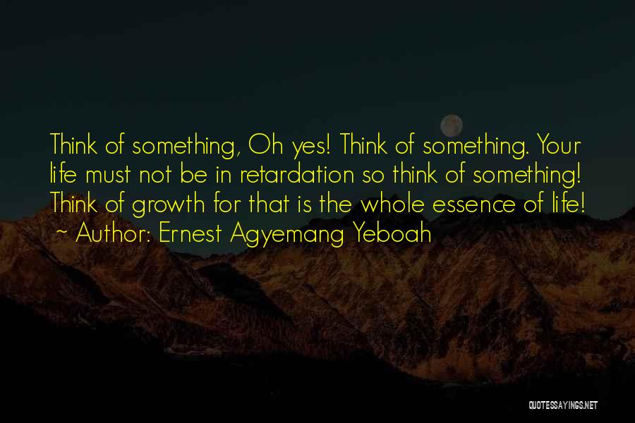 Ernest Agyemang Yeboah Quotes: Think Of Something, Oh Yes! Think Of Something. Your Life Must Not Be In Retardation So Think Of Something! Think