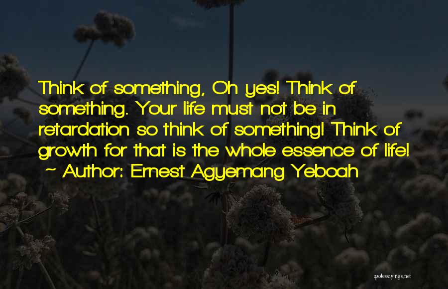 Ernest Agyemang Yeboah Quotes: Think Of Something, Oh Yes! Think Of Something. Your Life Must Not Be In Retardation So Think Of Something! Think