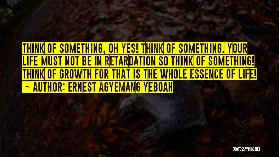 Ernest Agyemang Yeboah Quotes: Think Of Something, Oh Yes! Think Of Something. Your Life Must Not Be In Retardation So Think Of Something! Think