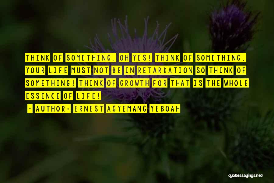 Ernest Agyemang Yeboah Quotes: Think Of Something, Oh Yes! Think Of Something. Your Life Must Not Be In Retardation So Think Of Something! Think