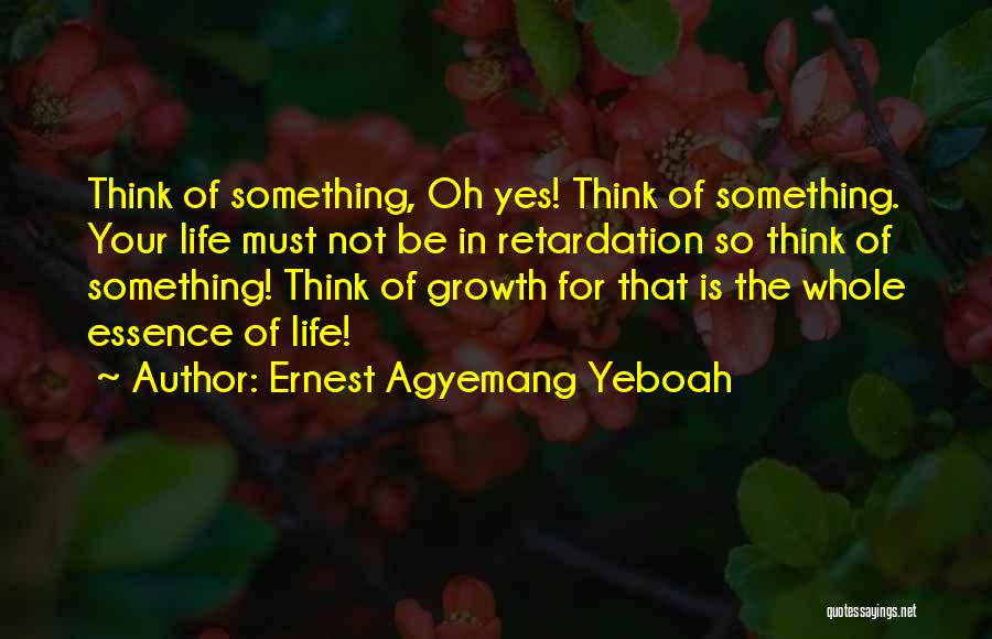 Ernest Agyemang Yeboah Quotes: Think Of Something, Oh Yes! Think Of Something. Your Life Must Not Be In Retardation So Think Of Something! Think