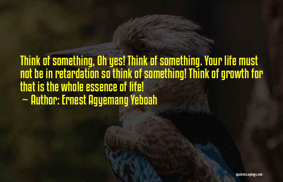 Ernest Agyemang Yeboah Quotes: Think Of Something, Oh Yes! Think Of Something. Your Life Must Not Be In Retardation So Think Of Something! Think