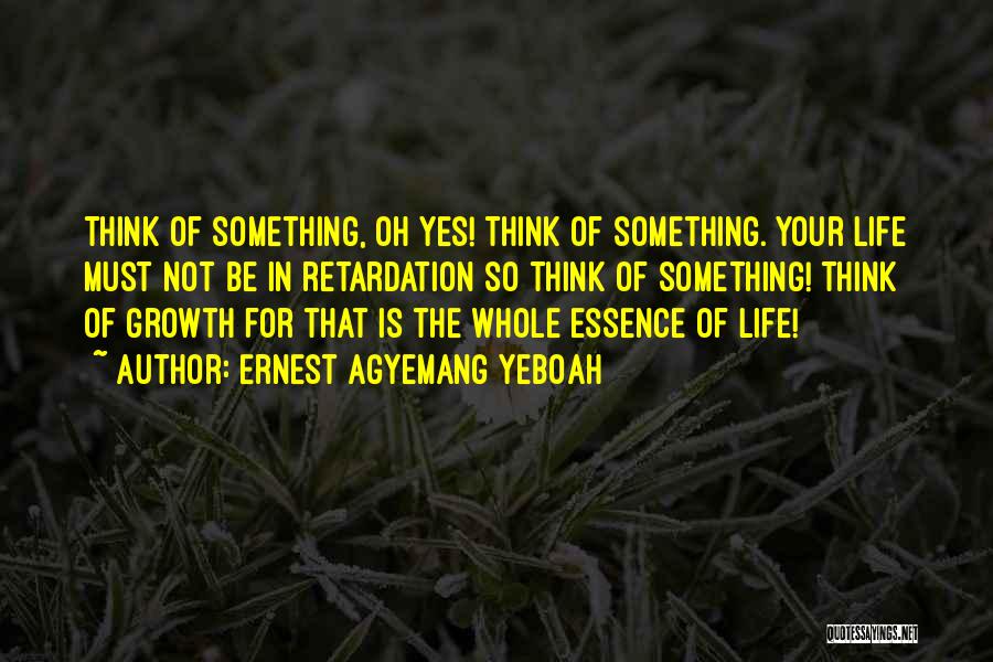 Ernest Agyemang Yeboah Quotes: Think Of Something, Oh Yes! Think Of Something. Your Life Must Not Be In Retardation So Think Of Something! Think