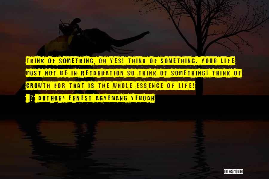 Ernest Agyemang Yeboah Quotes: Think Of Something, Oh Yes! Think Of Something. Your Life Must Not Be In Retardation So Think Of Something! Think