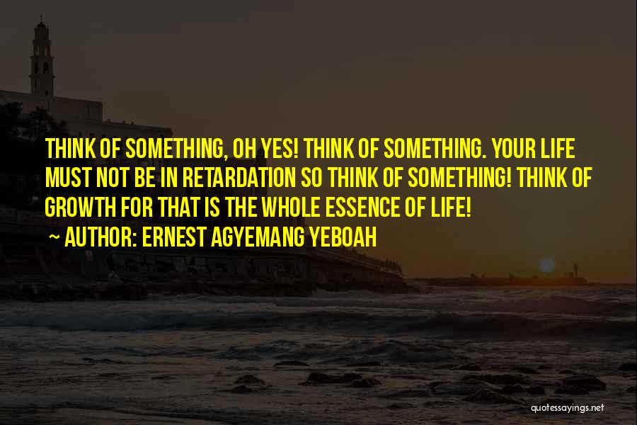 Ernest Agyemang Yeboah Quotes: Think Of Something, Oh Yes! Think Of Something. Your Life Must Not Be In Retardation So Think Of Something! Think