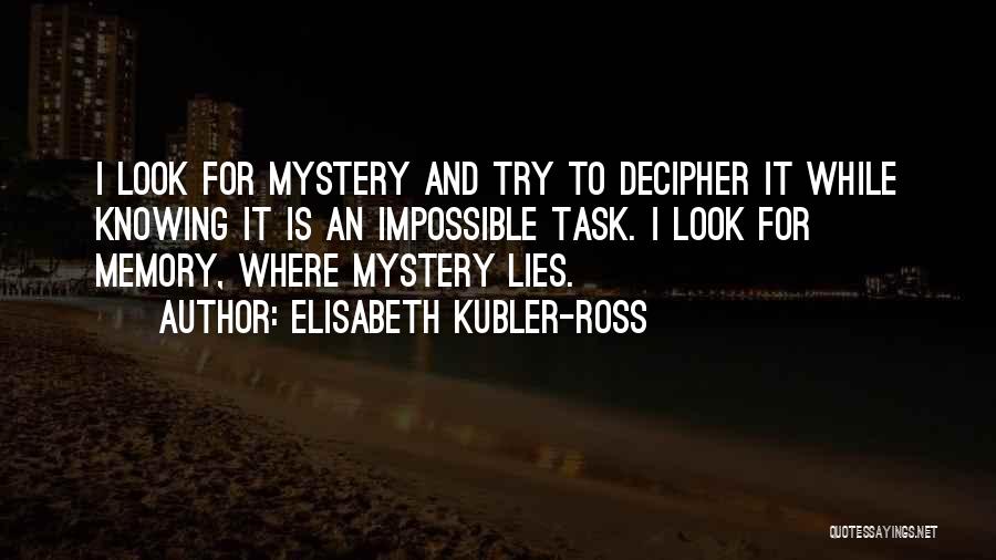 Elisabeth Kubler-Ross Quotes: I Look For Mystery And Try To Decipher It While Knowing It Is An Impossible Task. I Look For Memory,