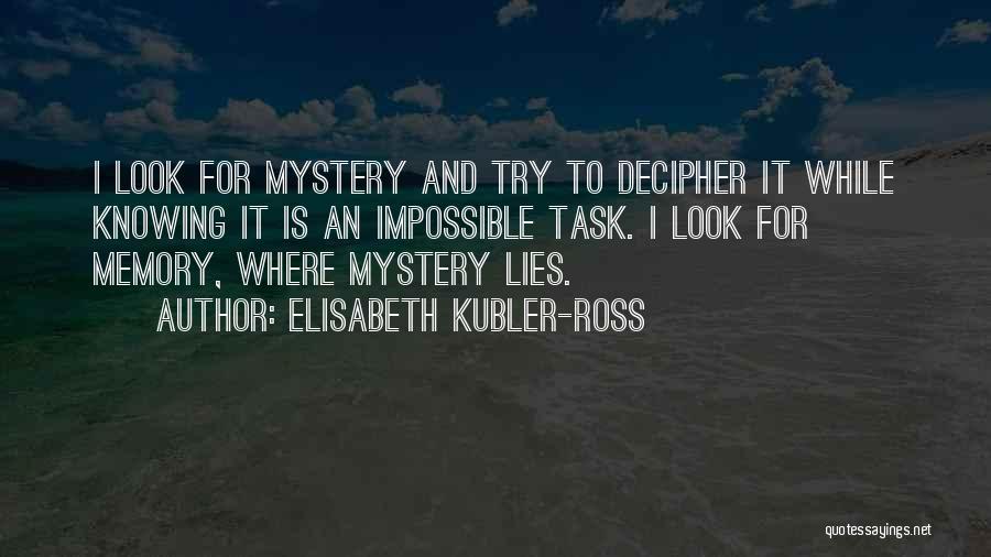 Elisabeth Kubler-Ross Quotes: I Look For Mystery And Try To Decipher It While Knowing It Is An Impossible Task. I Look For Memory,