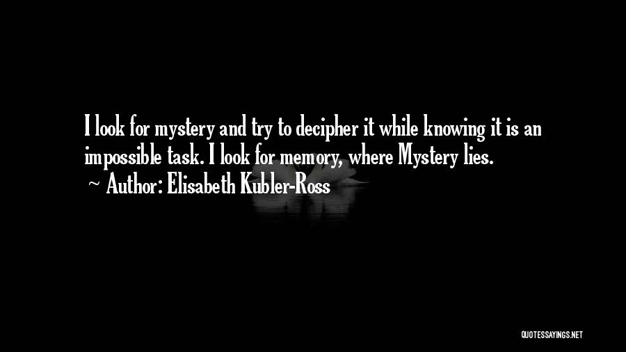 Elisabeth Kubler-Ross Quotes: I Look For Mystery And Try To Decipher It While Knowing It Is An Impossible Task. I Look For Memory,