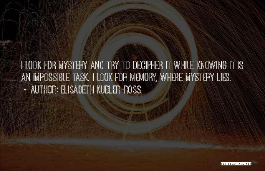 Elisabeth Kubler-Ross Quotes: I Look For Mystery And Try To Decipher It While Knowing It Is An Impossible Task. I Look For Memory,