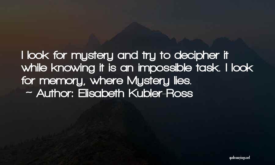 Elisabeth Kubler-Ross Quotes: I Look For Mystery And Try To Decipher It While Knowing It Is An Impossible Task. I Look For Memory,