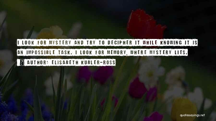 Elisabeth Kubler-Ross Quotes: I Look For Mystery And Try To Decipher It While Knowing It Is An Impossible Task. I Look For Memory,