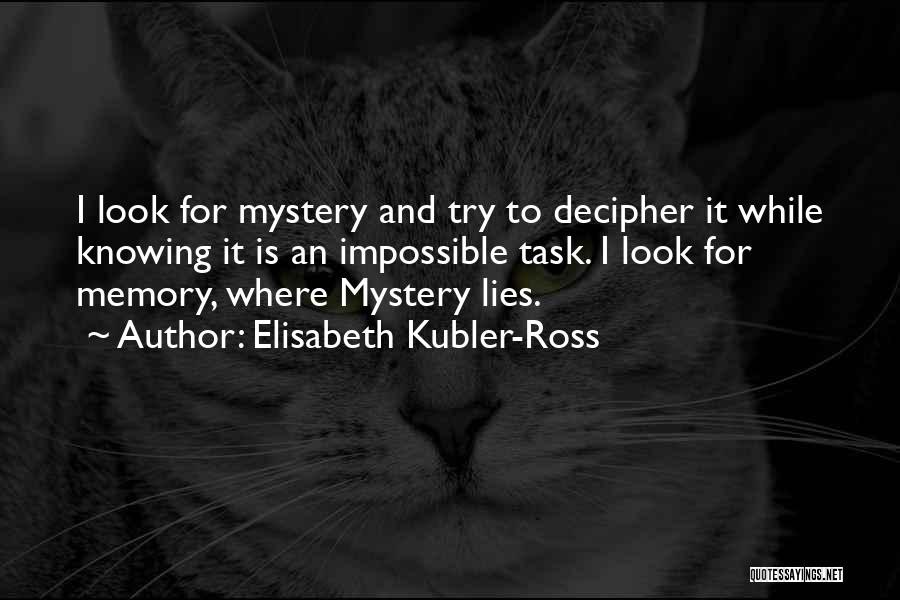 Elisabeth Kubler-Ross Quotes: I Look For Mystery And Try To Decipher It While Knowing It Is An Impossible Task. I Look For Memory,