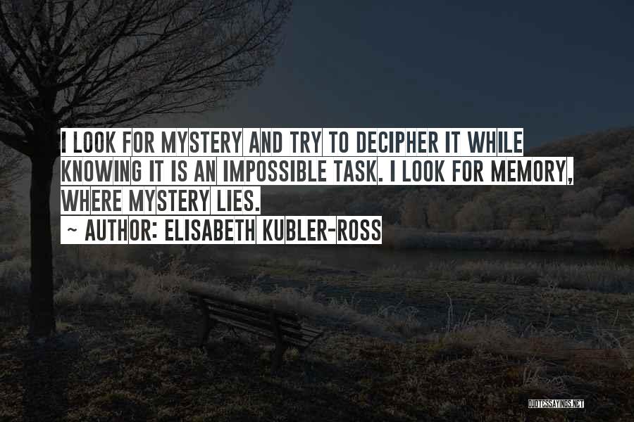 Elisabeth Kubler-Ross Quotes: I Look For Mystery And Try To Decipher It While Knowing It Is An Impossible Task. I Look For Memory,