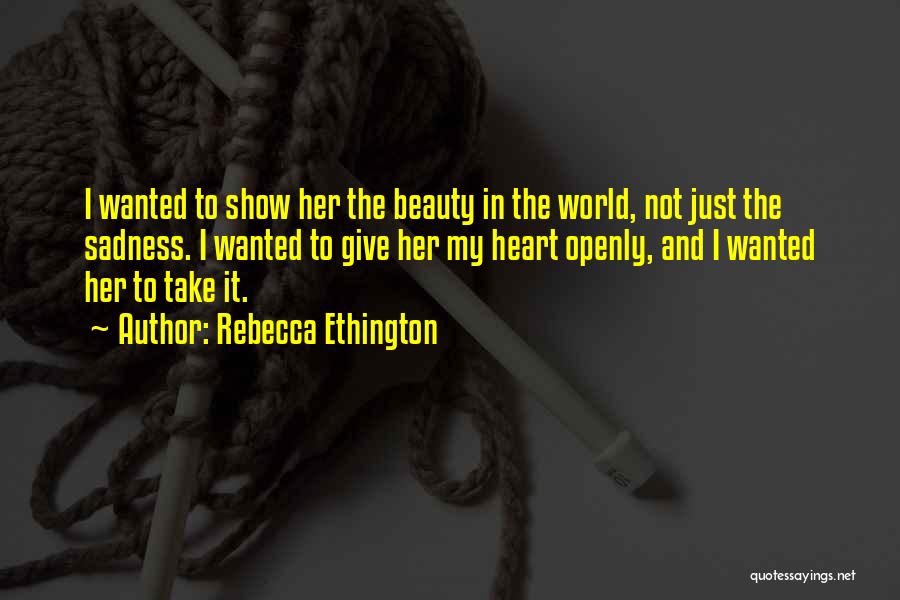 Rebecca Ethington Quotes: I Wanted To Show Her The Beauty In The World, Not Just The Sadness. I Wanted To Give Her My