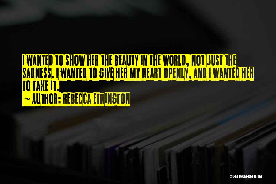 Rebecca Ethington Quotes: I Wanted To Show Her The Beauty In The World, Not Just The Sadness. I Wanted To Give Her My