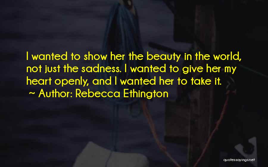 Rebecca Ethington Quotes: I Wanted To Show Her The Beauty In The World, Not Just The Sadness. I Wanted To Give Her My