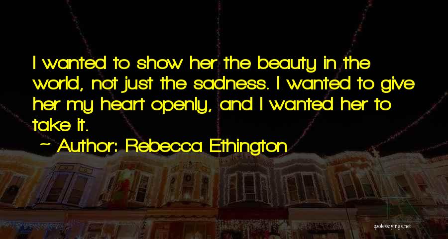 Rebecca Ethington Quotes: I Wanted To Show Her The Beauty In The World, Not Just The Sadness. I Wanted To Give Her My