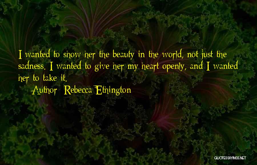 Rebecca Ethington Quotes: I Wanted To Show Her The Beauty In The World, Not Just The Sadness. I Wanted To Give Her My