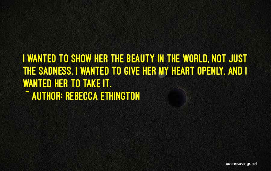 Rebecca Ethington Quotes: I Wanted To Show Her The Beauty In The World, Not Just The Sadness. I Wanted To Give Her My