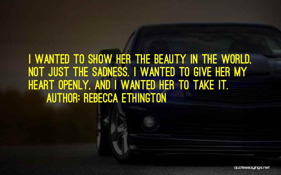 Rebecca Ethington Quotes: I Wanted To Show Her The Beauty In The World, Not Just The Sadness. I Wanted To Give Her My