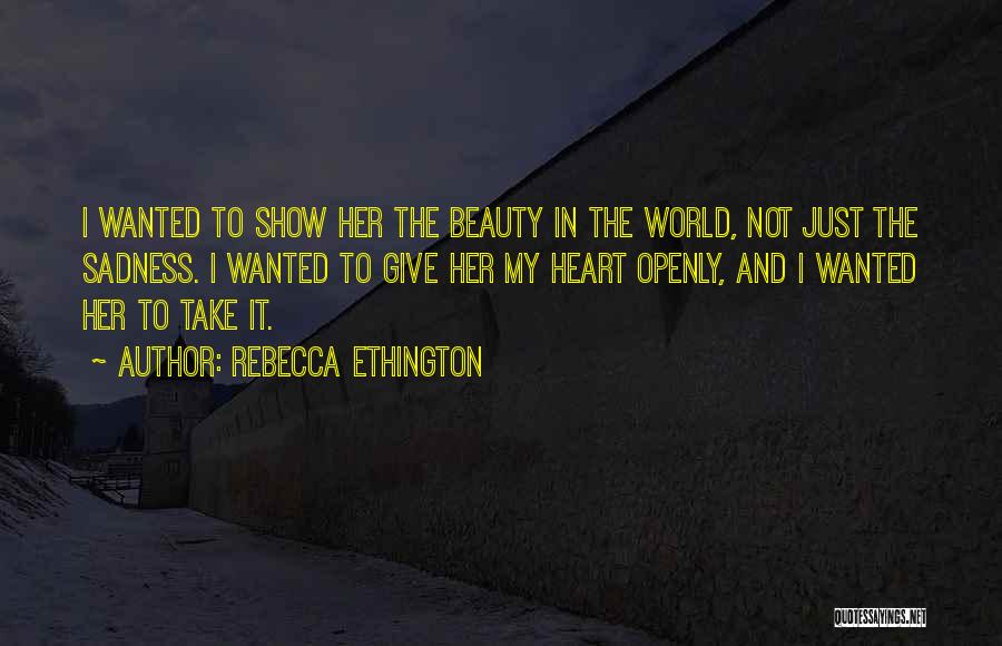 Rebecca Ethington Quotes: I Wanted To Show Her The Beauty In The World, Not Just The Sadness. I Wanted To Give Her My