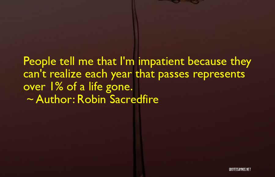 Robin Sacredfire Quotes: People Tell Me That I'm Impatient Because They Can't Realize Each Year That Passes Represents Over 1% Of A Life