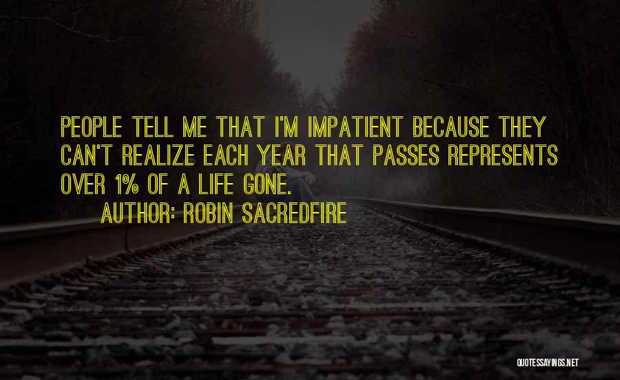 Robin Sacredfire Quotes: People Tell Me That I'm Impatient Because They Can't Realize Each Year That Passes Represents Over 1% Of A Life