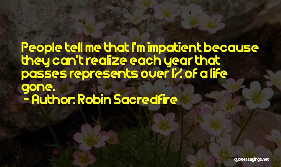 Robin Sacredfire Quotes: People Tell Me That I'm Impatient Because They Can't Realize Each Year That Passes Represents Over 1% Of A Life