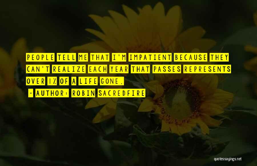 Robin Sacredfire Quotes: People Tell Me That I'm Impatient Because They Can't Realize Each Year That Passes Represents Over 1% Of A Life