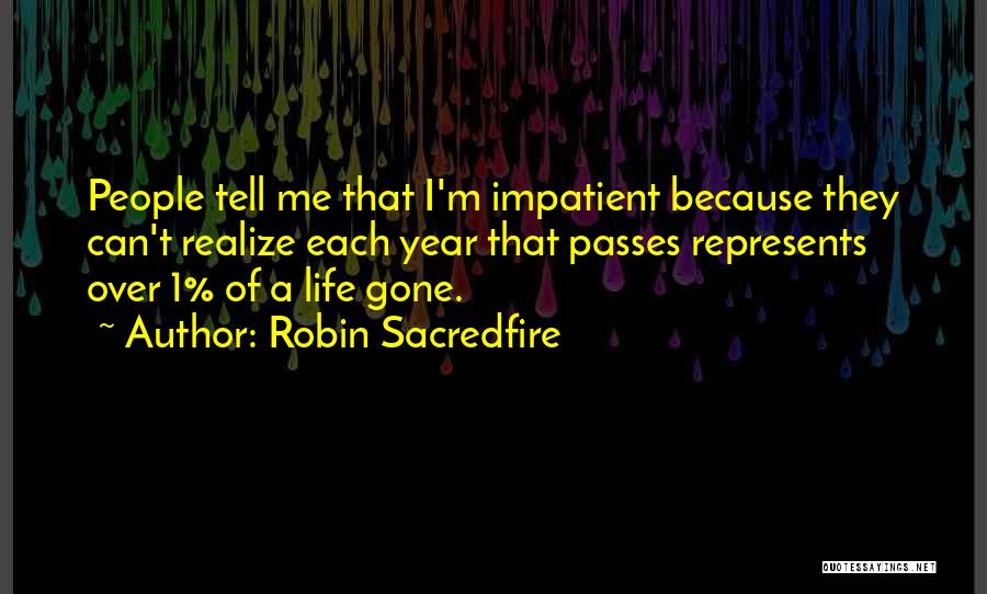 Robin Sacredfire Quotes: People Tell Me That I'm Impatient Because They Can't Realize Each Year That Passes Represents Over 1% Of A Life