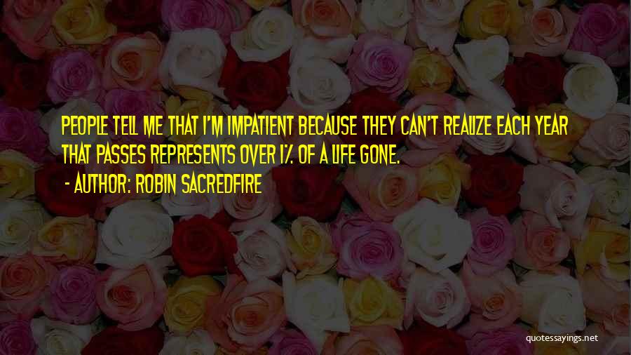 Robin Sacredfire Quotes: People Tell Me That I'm Impatient Because They Can't Realize Each Year That Passes Represents Over 1% Of A Life