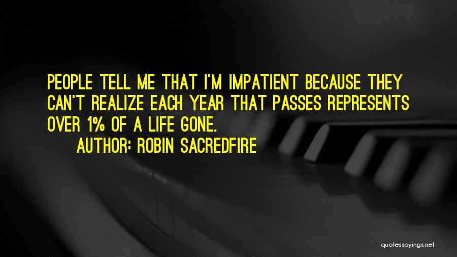 Robin Sacredfire Quotes: People Tell Me That I'm Impatient Because They Can't Realize Each Year That Passes Represents Over 1% Of A Life