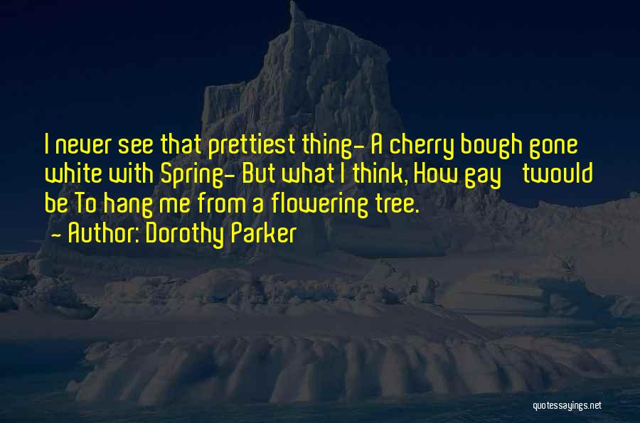 Dorothy Parker Quotes: I Never See That Prettiest Thing- A Cherry Bough Gone White With Spring- But What I Think, How Gay 'twould