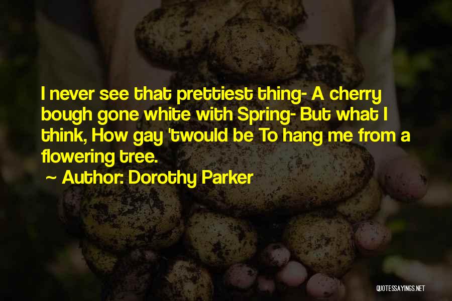 Dorothy Parker Quotes: I Never See That Prettiest Thing- A Cherry Bough Gone White With Spring- But What I Think, How Gay 'twould