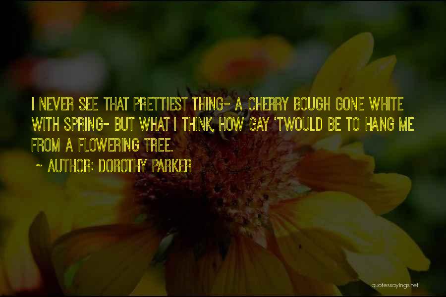 Dorothy Parker Quotes: I Never See That Prettiest Thing- A Cherry Bough Gone White With Spring- But What I Think, How Gay 'twould