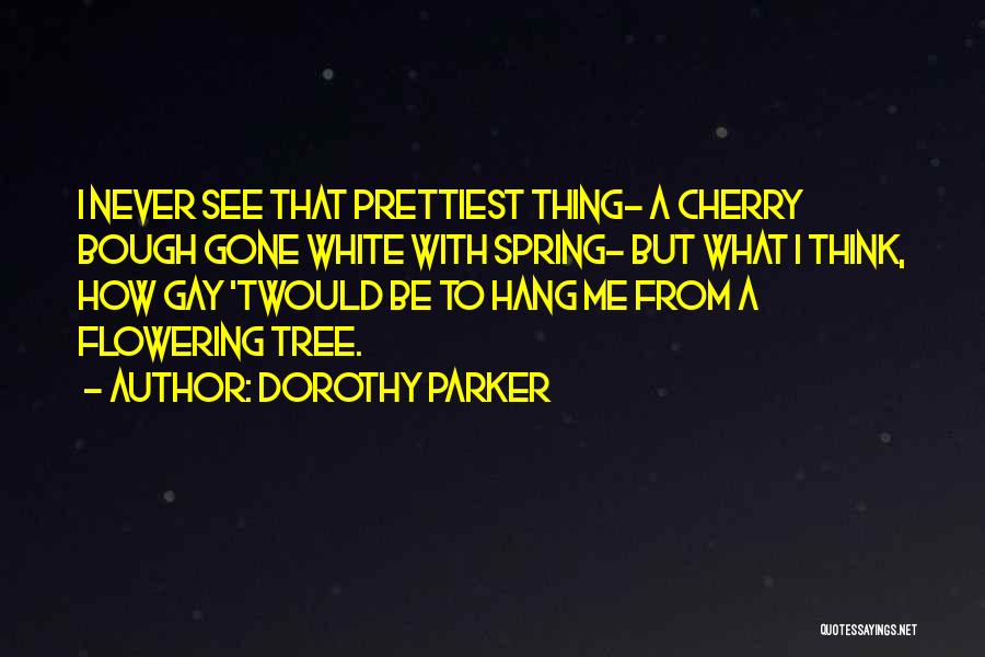 Dorothy Parker Quotes: I Never See That Prettiest Thing- A Cherry Bough Gone White With Spring- But What I Think, How Gay 'twould
