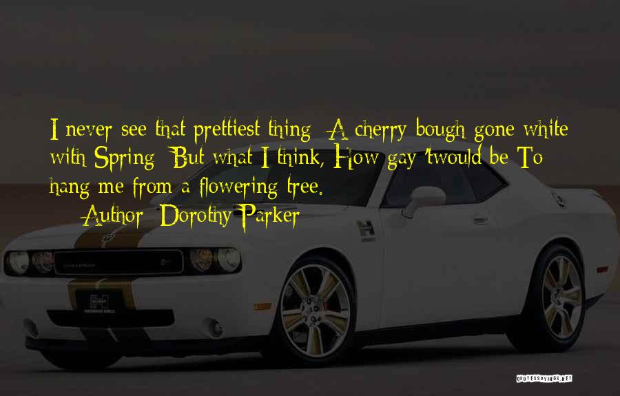 Dorothy Parker Quotes: I Never See That Prettiest Thing- A Cherry Bough Gone White With Spring- But What I Think, How Gay 'twould