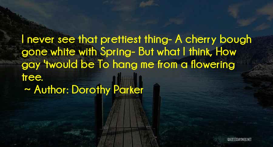 Dorothy Parker Quotes: I Never See That Prettiest Thing- A Cherry Bough Gone White With Spring- But What I Think, How Gay 'twould