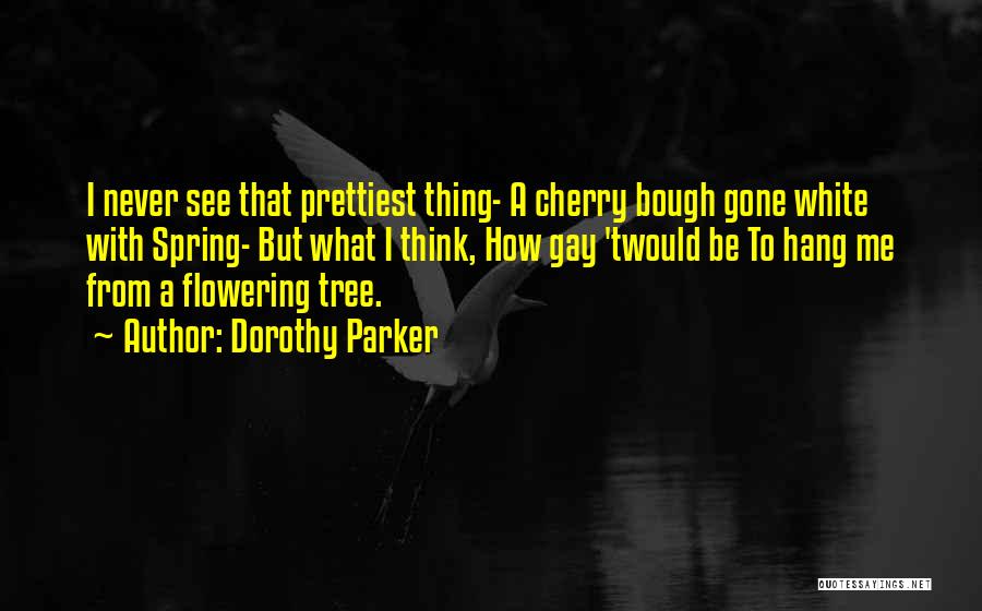 Dorothy Parker Quotes: I Never See That Prettiest Thing- A Cherry Bough Gone White With Spring- But What I Think, How Gay 'twould