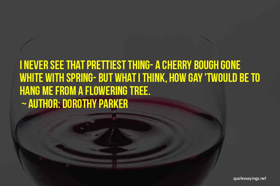 Dorothy Parker Quotes: I Never See That Prettiest Thing- A Cherry Bough Gone White With Spring- But What I Think, How Gay 'twould