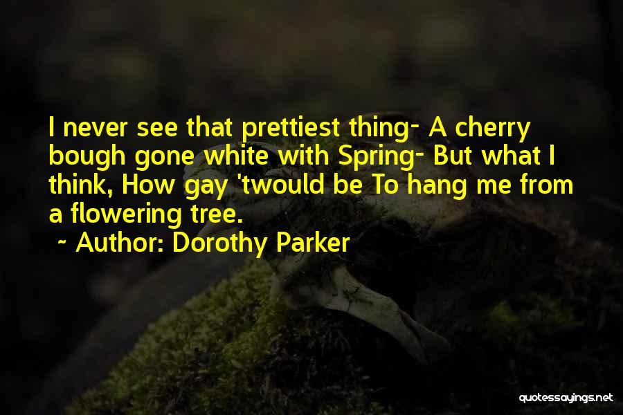 Dorothy Parker Quotes: I Never See That Prettiest Thing- A Cherry Bough Gone White With Spring- But What I Think, How Gay 'twould