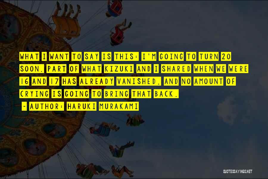 Haruki Murakami Quotes: What I Want To Say Is This: I'm Going To Turn 20 Soon. Part Of What Kizuki And I Shared