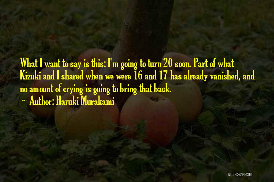 Haruki Murakami Quotes: What I Want To Say Is This: I'm Going To Turn 20 Soon. Part Of What Kizuki And I Shared