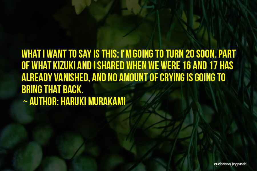 Haruki Murakami Quotes: What I Want To Say Is This: I'm Going To Turn 20 Soon. Part Of What Kizuki And I Shared