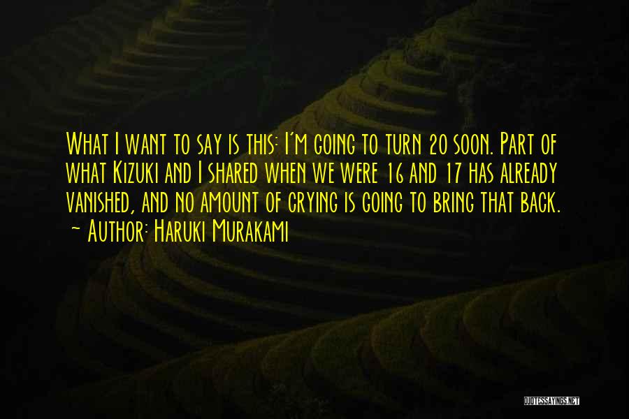 Haruki Murakami Quotes: What I Want To Say Is This: I'm Going To Turn 20 Soon. Part Of What Kizuki And I Shared