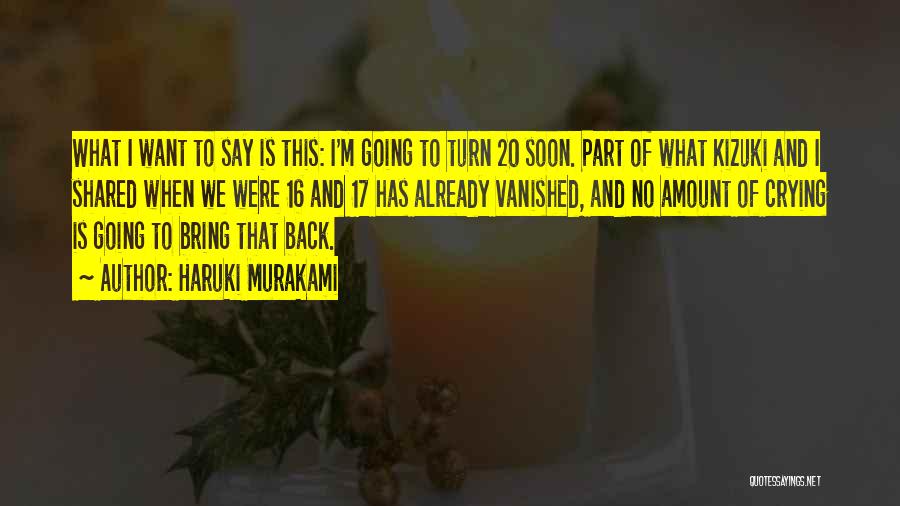 Haruki Murakami Quotes: What I Want To Say Is This: I'm Going To Turn 20 Soon. Part Of What Kizuki And I Shared