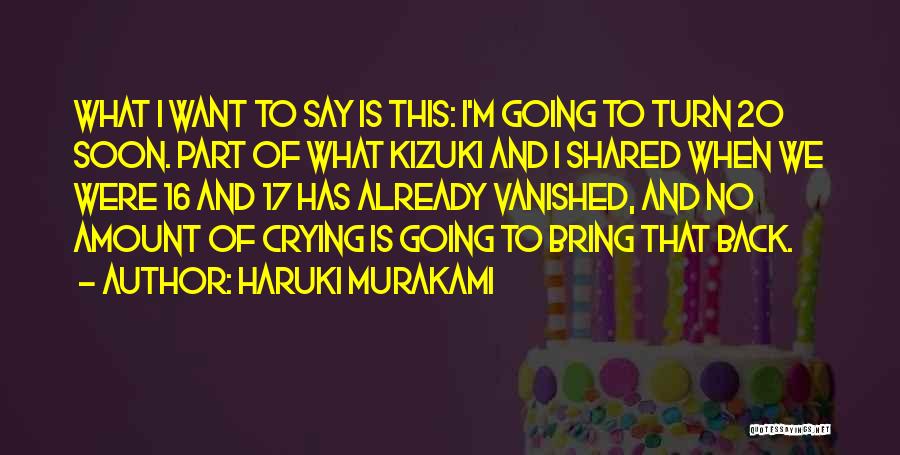 Haruki Murakami Quotes: What I Want To Say Is This: I'm Going To Turn 20 Soon. Part Of What Kizuki And I Shared